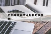 HTH Sports-威根竞技苦战温布利力争晋级的简单介绍