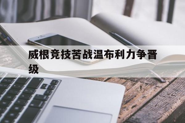 威根竞技苦战温布利力争晋级的简单介绍